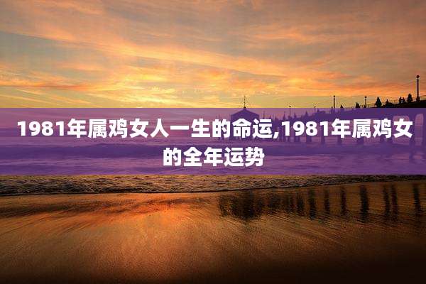 1981年属鸡女人一生的命运,1981年属鸡女的全年运势