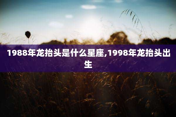 1988年龙抬头是什么星座,1998年龙抬头出生