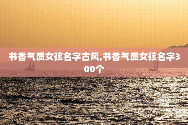 书香气质女孩名字古风,书香气质女孩名字300个