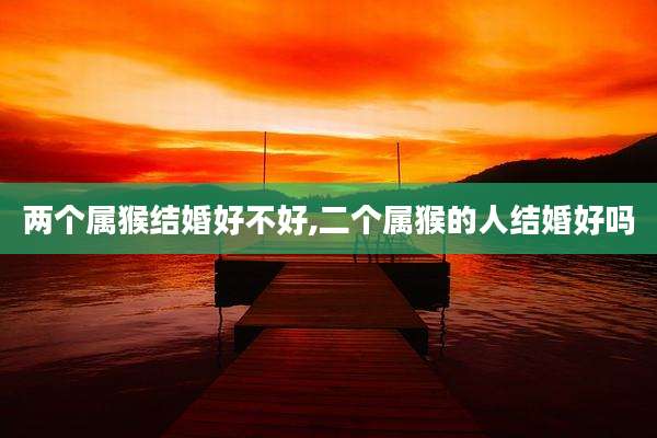 两个属猴结婚好不好,二个属猴的人结婚好吗