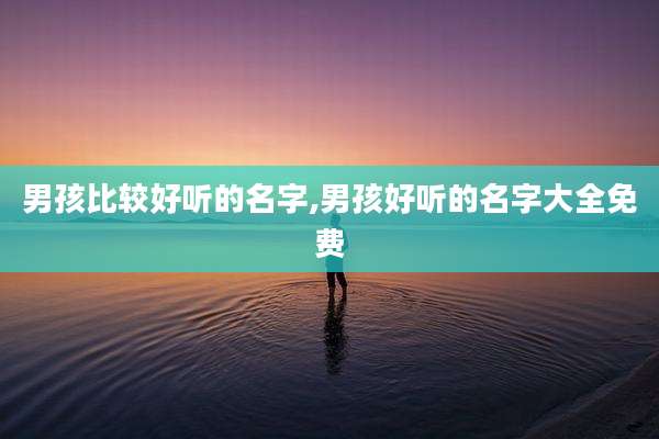 男孩比较好听的名字,男孩好听的名字大全免费