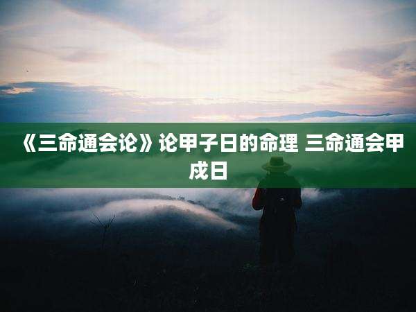 《三命通会论》论甲子日的命理 三命通会甲戍日