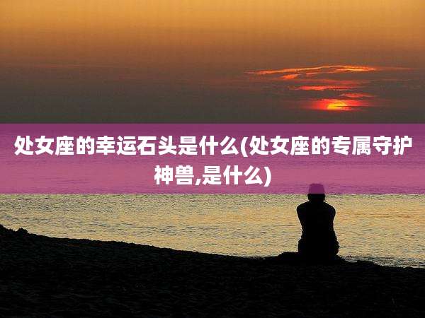 处女座的幸运石头是什么(处女座的专属守护神兽,是什么)