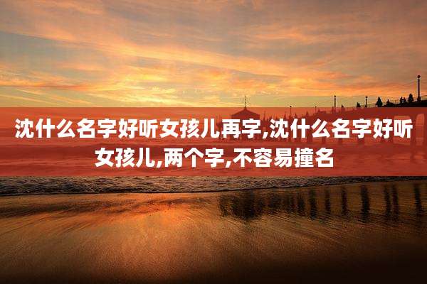沈什么名字好听女孩儿再字,沈什么名字好听女孩儿,两个字,不容易撞名