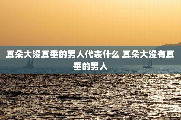 耳朵大没耳垂的男人代表什么 耳朵大没有耳垂的男人