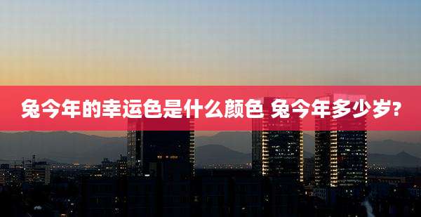 兔今年的幸运色是什么颜色 兔今年多少岁?