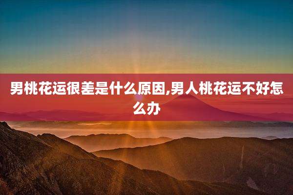 男桃花运很差是什么原因,男人桃花运不好怎么办