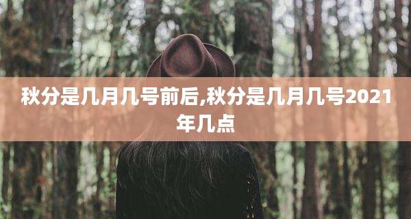 秋分是几月几号前后,秋分是几月几号2021年几点