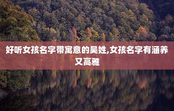 好听女孩名字带寓意的吴姓,女孩名字有涵养又高雅