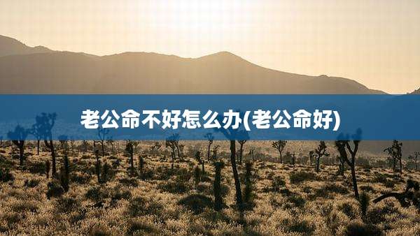 老公命不好怎么办(老公命好)