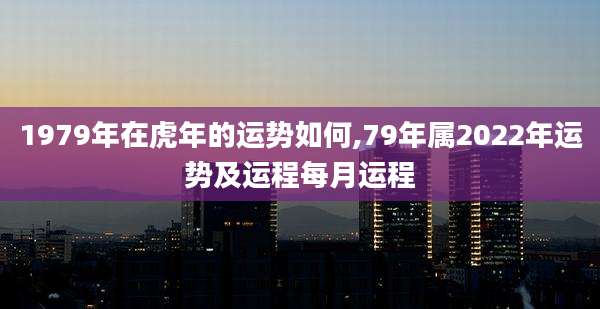 1979年在虎年的运势如何,79年属2022年运势及运程每月运程