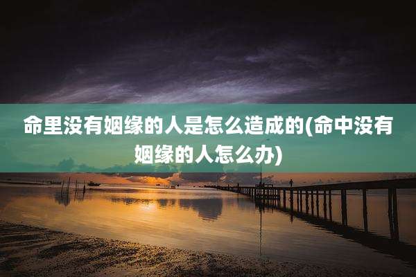 命里没有姻缘的人是怎么造成的(命中没有姻缘的人怎么办)
