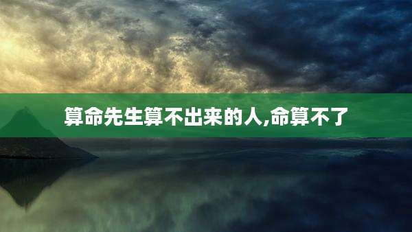 算命先生算不出来的人,命算不了
