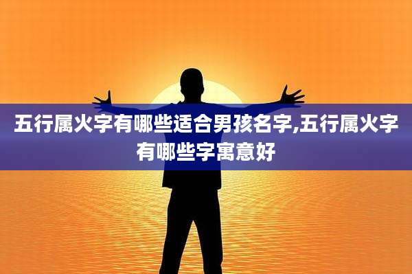 五行属火字有哪些适合男孩名字,五行属火字有哪些字寓意好