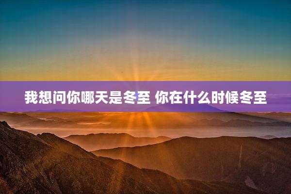 我想问你哪天是冬至 你在什么时候冬至