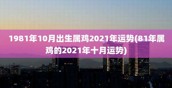 1981年10月出生属鸡2021年运势(81年属鸡的2021年十月运势)