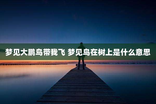 梦见大鹏鸟带我飞 梦见鸟在树上是什么意思