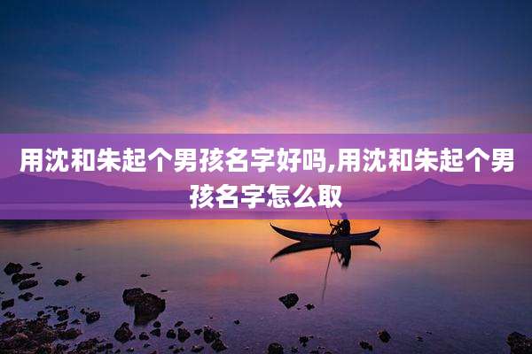 用沈和朱起个男孩名字好吗,用沈和朱起个男孩名字怎么取