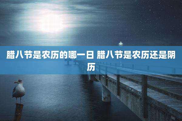 腊八节是农历的哪一日 腊八节是农历还是阴历