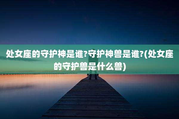 处女座的守护神是谁?守护神兽是谁?(处女座的守护兽是什么兽)