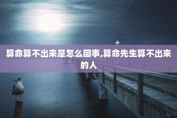 算命算不出来是怎么回事,算命先生算不出来的人