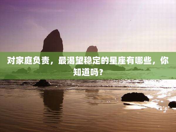 对家庭负责，最渴望稳定的星座有哪些，你知道吗？