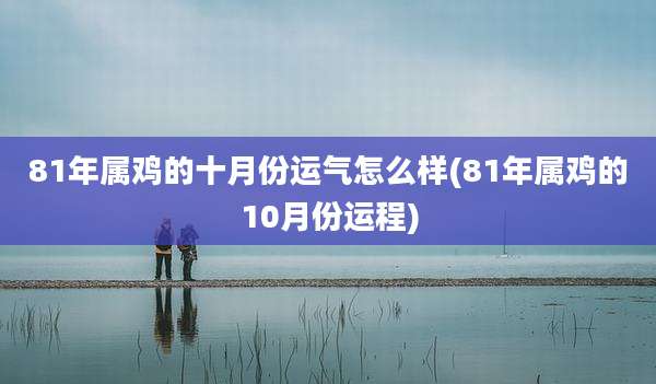 81年属鸡的十月份运气怎么样(81年属鸡的10月份运程)