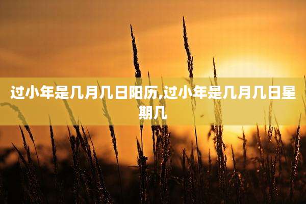 过小年是几月几日阳历,过小年是几月几日星期几