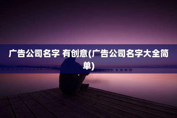 广告公司名字 有创意(广告公司名字大全简单)