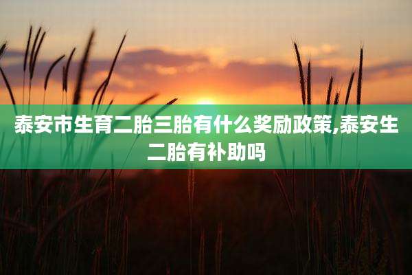 泰安市生育二胎三胎有什么奖励政策,泰安生二胎有补助吗