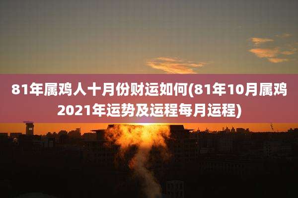 81年属鸡人十月份财运如何(81年10月属鸡2021年运势及运程每月运程)