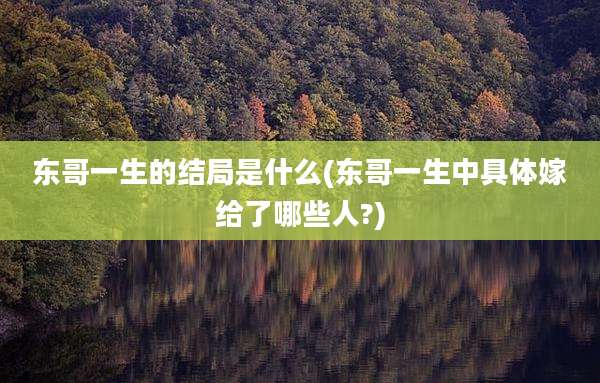 东哥一生的结局是什么(东哥一生中具体嫁给了哪些人?)