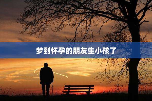 梦到怀孕的朋友生小孩了