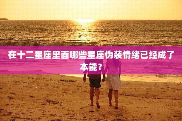 在十二星座里面哪些星座伪装情绪已经成了本能？