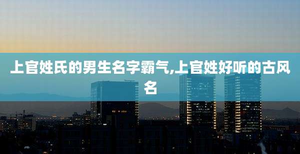 上官姓氏的男生名字霸气,上官姓好听的古风名