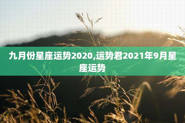 九月份星座运势2020,运势君2021年9月星座运势