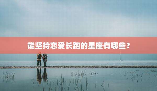能坚持恋爱长跑的星座有哪些？