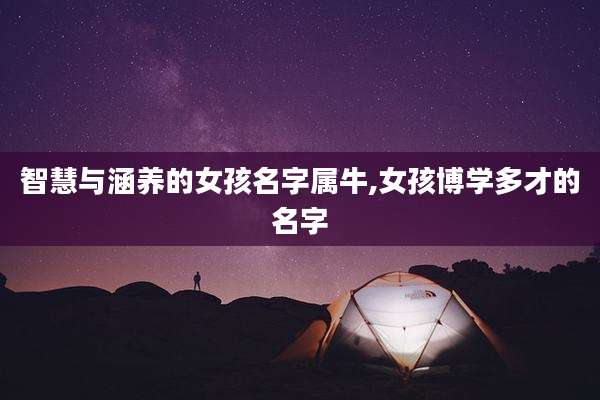 智慧与涵养的女孩名字属牛,女孩博学多才的名字