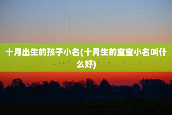 十月出生的孩子小名(十月生的宝宝小名叫什么好)