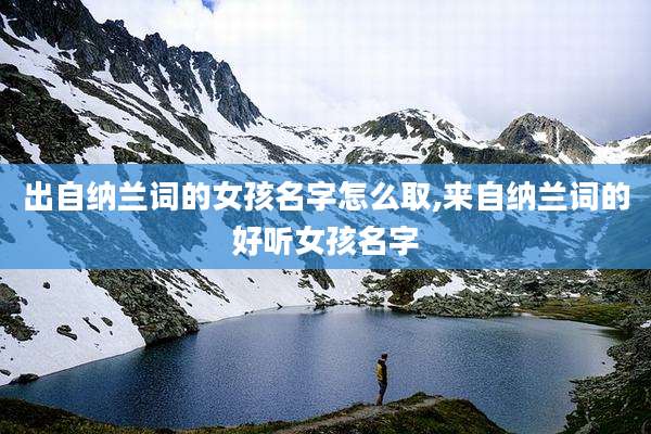 出自纳兰词的女孩名字怎么取,来自纳兰词的好听女孩名字