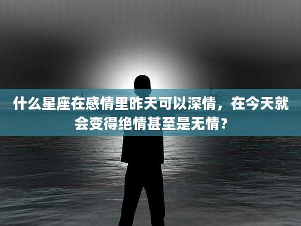 什么星座在感情里昨天可以深情,在今天就会变得绝情甚至是无情?