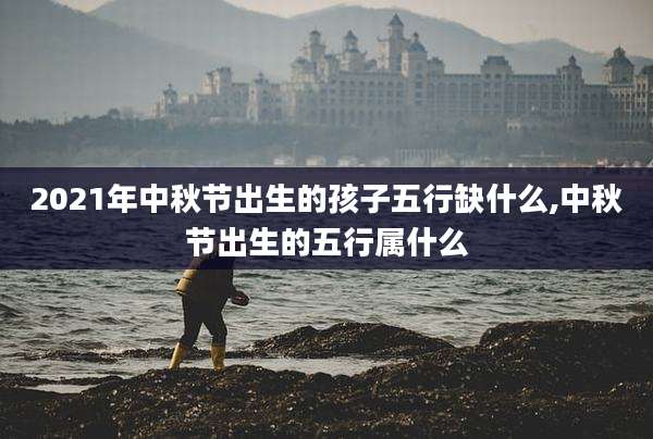 2021年中秋节出生的孩子五行缺什么,中秋节出生的五行属什么