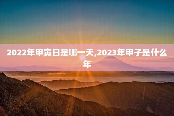 2022年甲寅日是哪一天,2023年甲子是什么年
