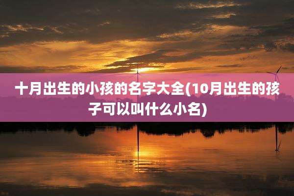 十月出生的小孩的名字大全(10月出生的孩子可以叫什么小名)