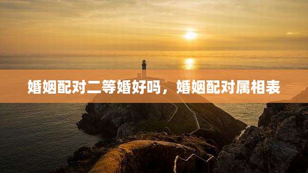 婚姻配对二等婚好吗，婚姻配对属相表