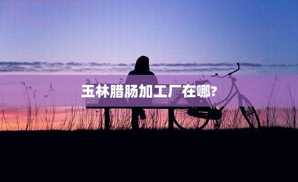 玉林腊肠加工厂在哪?