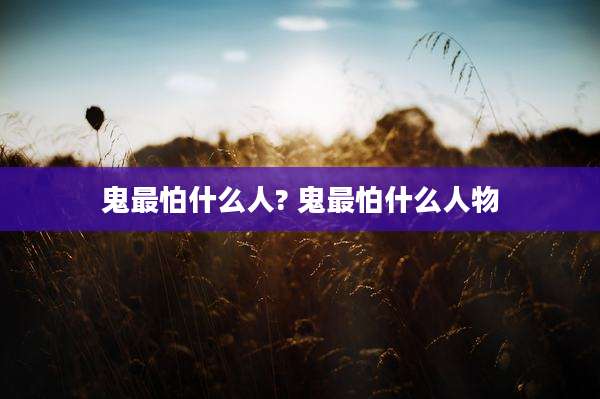 鬼最怕什么人? 鬼最怕什么人物