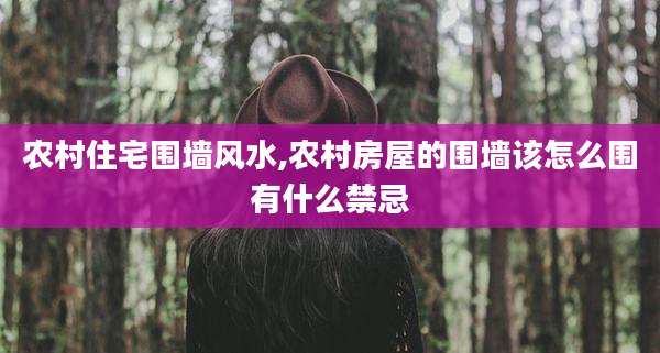 农村住宅围墙风水,农村房屋的围墙该怎么围有什么禁忌