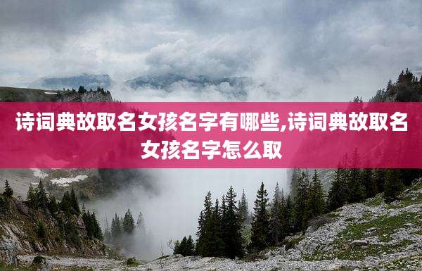 诗词典故取名女孩名字有哪些,诗词典故取名女孩名字怎么取