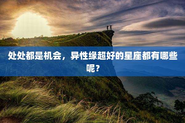 处处都是机会,异性缘超好的星座都有哪些呢?